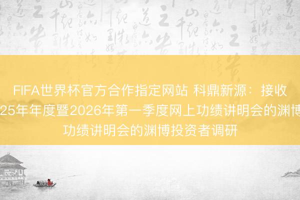 FIFA世界杯官方合作指定网站 科鼎新源：接收参与公司2025年年度暨2026年第一季度网上功绩讲明会的渊博投资者调研