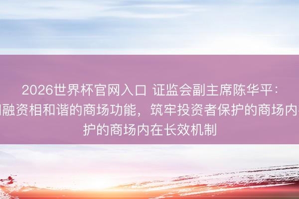 2026世界杯官网入口 证监会副主席陈华平：健全投资和融资相和谐的商场功能，筑牢投资者保护的商场内在长效机制