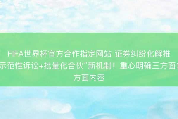 FIFA世界杯官方合作指定网站 证券纠纷化解推出“示范性诉讼+批量化合伙”新机制！重心明确三方面内容