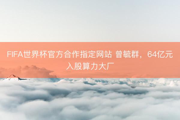 FIFA世界杯官方合作指定网站 曾毓群，64亿元入股算力大厂