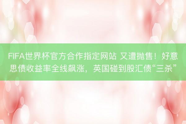 FIFA世界杯官方合作指定网站 又遭抛售！好意思债收益率全线飙涨，英国碰到股汇债“三杀”
