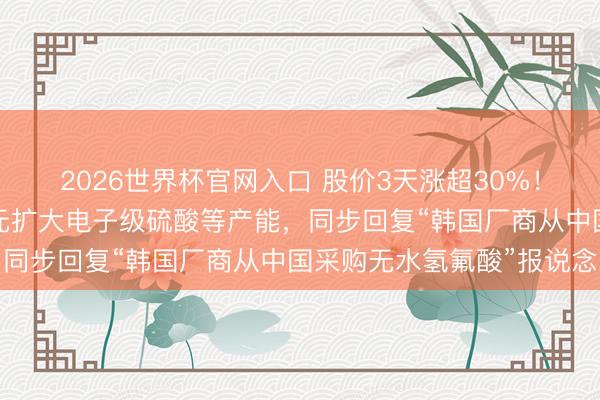 2026世界杯官网入口 股价3天涨超30%!中巨芯拟募资不超8亿元扩大电子级硫酸等产能,同步回复“韩国厂商从中国采购无水氢氟酸”报说念