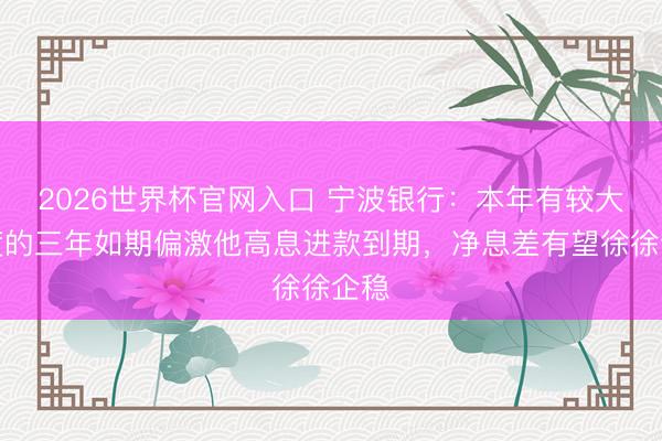2026世界杯官网入口 宁波银行：本年有较大限度的三年如期偏激他高息进款到期，净息差有望徐徐企稳