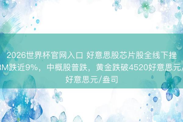 2026世界杯官网入口 好意思股芯片股全线下挫，ARM跌近9%，中概股普跌，黄金跌破4520好意思元/盎司