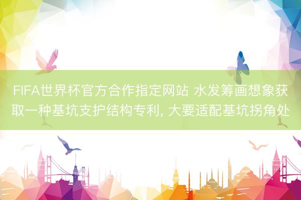 FIFA世界杯官方合作指定网站 水发筹画想象获取一种基坑支护结构专利, 大要适配基坑拐角处