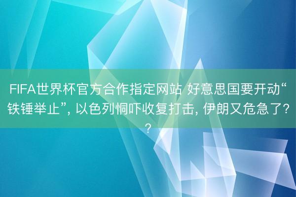 FIFA世界杯官方合作指定网站 好意思国要开动“铁锤举止”， 以色列恫吓收复打击， 伊朗又危急了?