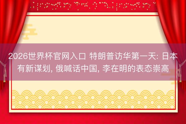 2026世界杯官网入口 特朗普访华第一天: 日本有新谋划， 俄喊话中国， 李在明的表态崇高