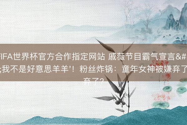 FIFA世界杯官方合作指定网站 戚薇节目霸气宣言'我不是好意思羊羊'!粉丝炸锅:童年女神被嫌弃了?