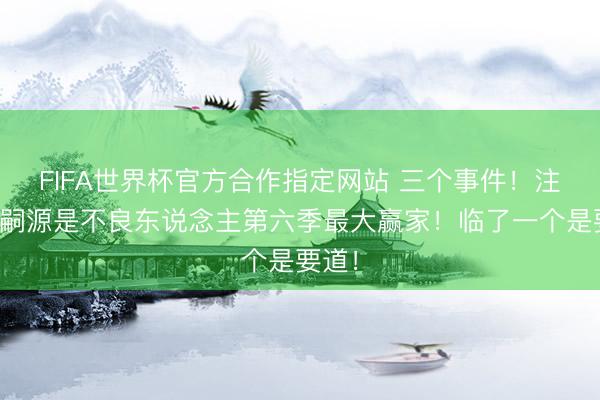 FIFA世界杯官方合作指定网站 三个事件!注定李嗣源是不良东说念主第六季最大赢家!临了一个是要道!