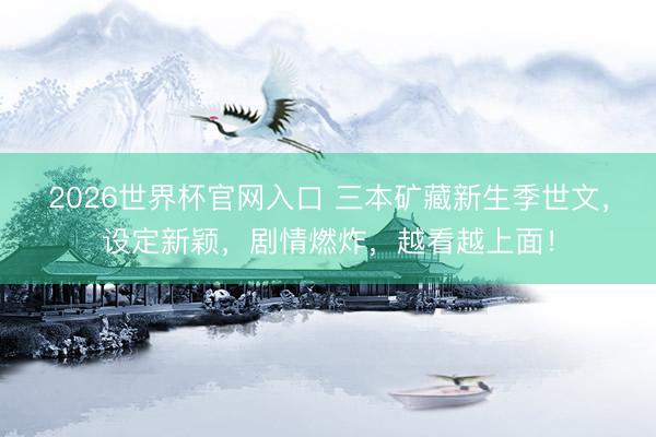 2026世界杯官网入口 三本矿藏新生季世文，设定新颖，剧情燃炸，越看越上面！