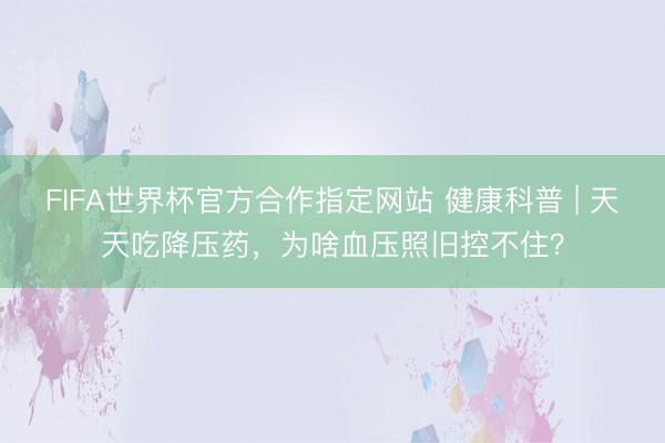 FIFA世界杯官方合作指定网站 健康科普 | 天天吃降压药，为啥血压照旧控不住？