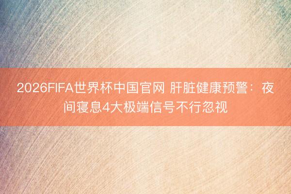 2026FIFA世界杯中国官网 肝脏健康预警：夜间寝息4大极端信号不行忽视