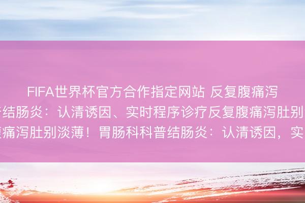 FIFA世界杯官方合作指定网站 反复腹痛泻肚别淡薄！胃肠科科普结肠炎：认清诱因、实时程序诊疗反复腹痛泻肚别淡薄！胃肠科科普结肠炎：认清诱因，实时诊疗护肠说念