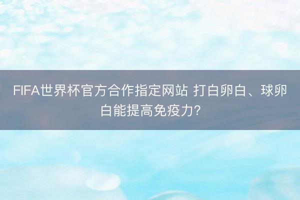 FIFA世界杯官方合作指定网站 打白卵白、球卵白能提高免疫力？