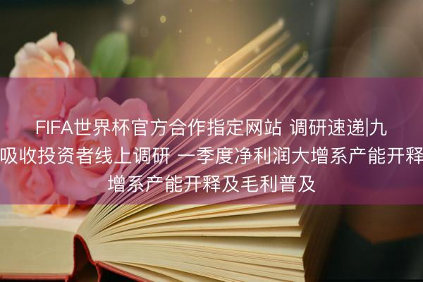 FIFA世界杯官方合作指定网站 调研速递|九江善水科技吸收投资者线上调研 一季度净利润大增系产能开释及毛利普及