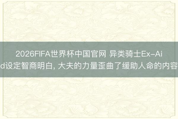 2026FIFA世界杯中国官网 异类骑士Ex-Aid设定智商明白， 大夫的力量歪曲了缓助人命的内容