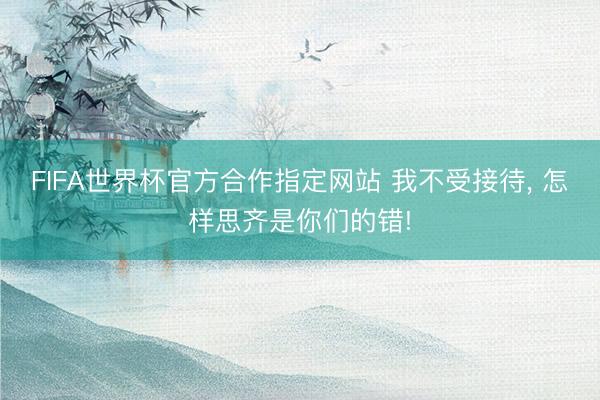 FIFA世界杯官方合作指定网站 我不受接待， 怎样思齐是你们的错!