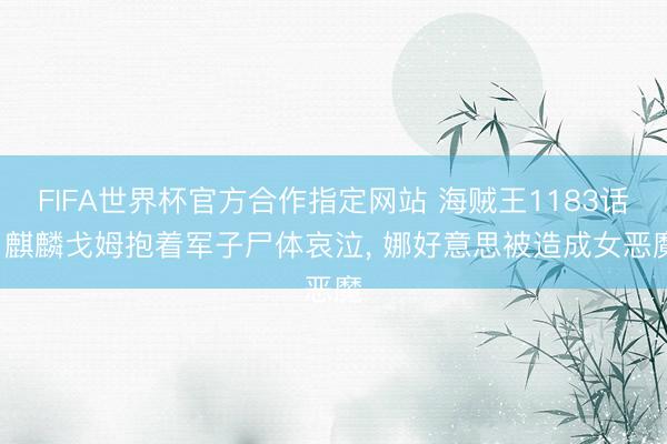 FIFA世界杯官方合作指定网站 海贼王1183话， 麒麟戈姆抱着军子尸体哀泣， 娜好意思被造成女恶魔