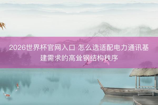 2026世界杯官网入口 怎么选适配电力通讯基建需求的高耸钢结构秩序