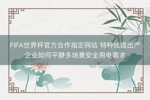 FIFA世界杯官方合作指定网站 特种线缆出产企业如何平静多场景安全用电需求