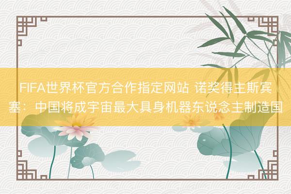 FIFA世界杯官方合作指定网站 诺奖得主斯宾塞:中国将成宇宙最大具身机器东说念主制造国