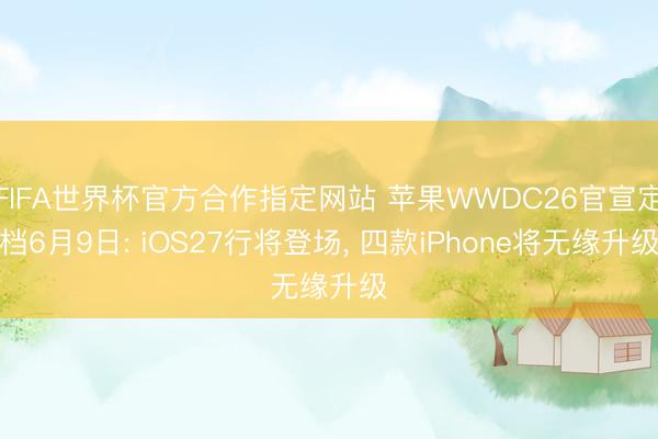 FIFA世界杯官方合作指定网站 苹果WWDC26官宣定档6月9日: iOS27行将登场, 四款iPhone将无缘升级
