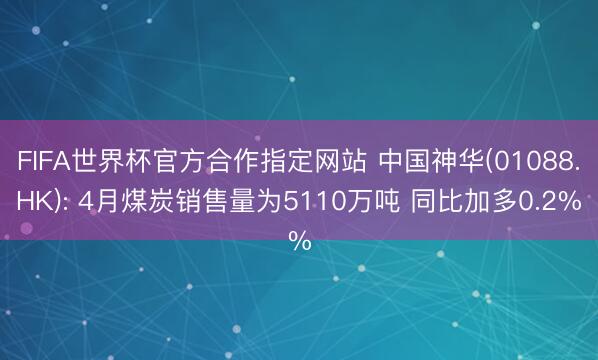 FIFA世界杯官方合作指定网站 中国神华(01088.HK): 4月煤炭销售量为5110万吨 同比加多0.2%
