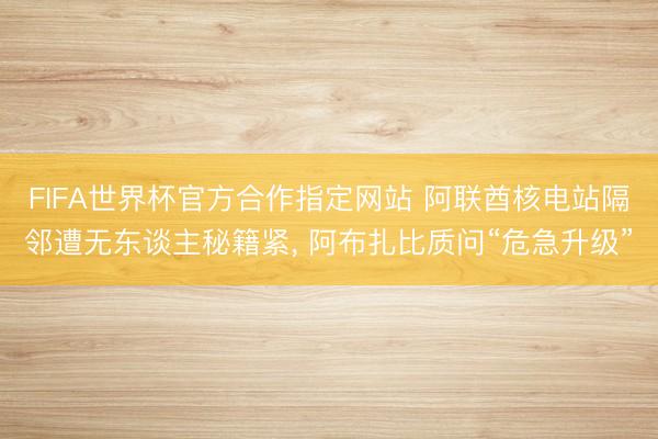FIFA世界杯官方合作指定网站 阿联酋核电站隔邻遭无东谈主秘籍紧, 阿布扎比质问“危急升级”