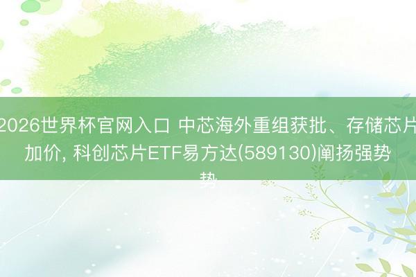 2026世界杯官网入口 中芯海外重组获批、存储芯片加价， 科创芯片ETF易方达(589130)阐扬强势
