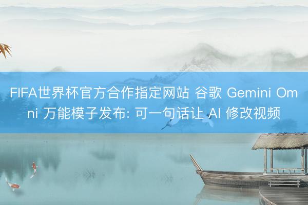 FIFA世界杯官方合作指定网站 谷歌 Gemini Omni 万能模子发布: 可一句话让 AI 修改视频