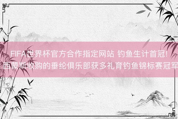 FIFA世界杯官方合作指定网站 钓鱼生计首冠! 西蒙斯收购的垂纶俱乐部获多礼育钓鱼锦标赛冠军