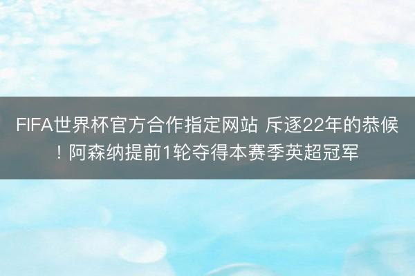 FIFA世界杯官方合作指定网站 斥逐22年的恭候! 阿森纳提前1轮夺得本赛季英超冠军