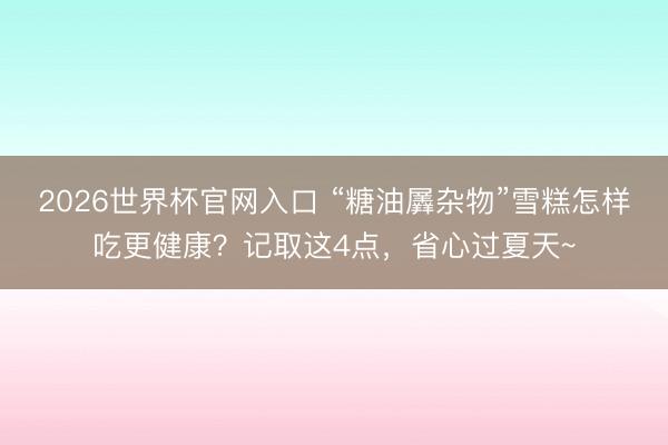 2026世界杯官网入口 “糖油羼杂物”雪糕怎样吃更健康？记取这4点，省心过夏天~