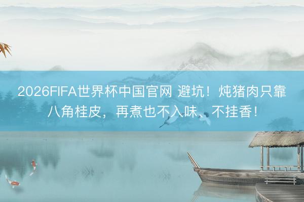 2026FIFA世界杯中国官网 避坑!炖猪肉只靠八角桂皮,再煮也不入味、不挂香!