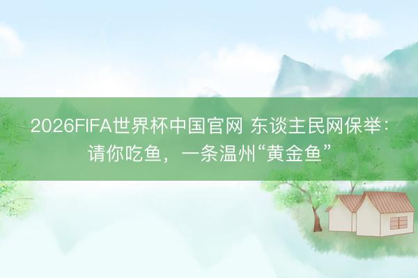 2026FIFA世界杯中国官网 东谈主民网保举：请你吃鱼，一条温州“黄金鱼”