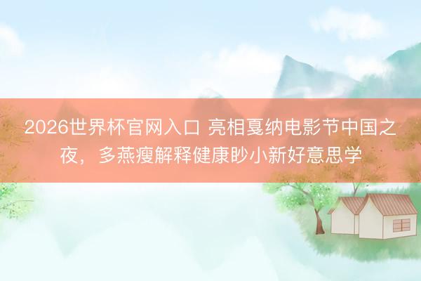 2026世界杯官网入口 亮相戛纳电影节中国之夜，多燕瘦解释健康眇小新好意思学
