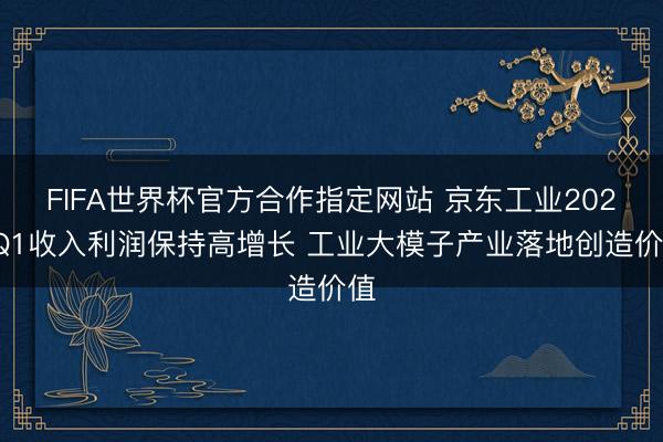 FIFA世界杯官方合作指定网站 京东工业2026Q1收入利润保持高增长 工业大模子产业落地创造价值
