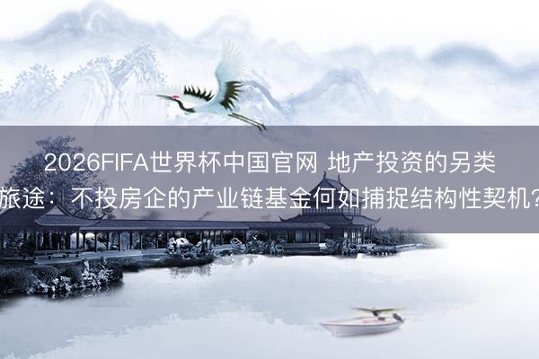 2026FIFA世界杯中国官网 地产投资的另类旅途:不投房企的产业链基金何如捕捉结构性契机?