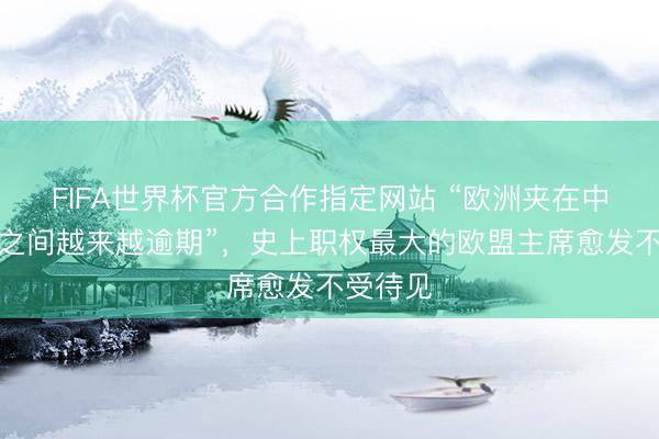 FIFA世界杯官方合作指定网站 “欧洲夹在中好意思之间越来越逾期”，史上职权最大的欧盟主席愈发不受待见