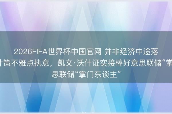 2026FIFA世界杯中国官网 并非经济中途落发,货币计策不雅点执意,凯文·沃什证实接棒好意思联储“掌门东谈主”