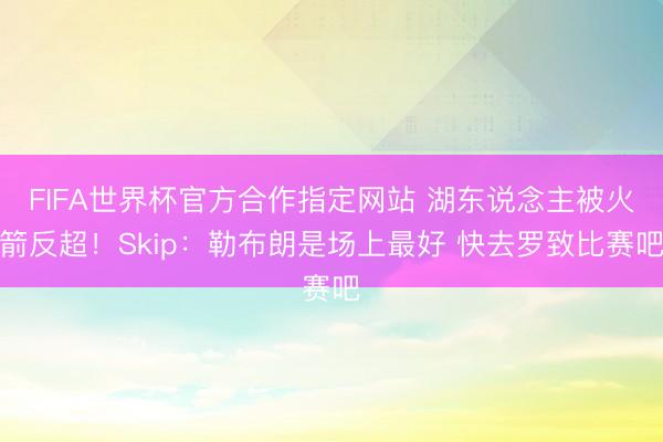 FIFA世界杯官方合作指定网站 湖东说念主被火箭反超！Skip：勒布朗是场上最好 快去罗致比赛吧