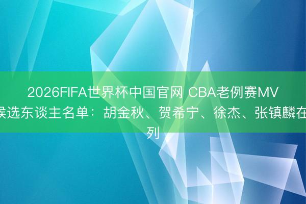 2026FIFA世界杯中国官网 CBA老例赛MVP候选东谈主名单：胡金秋、贺希宁、徐杰、张镇麟在列