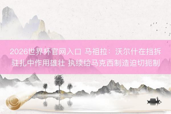 2026世界杯官网入口 马祖拉：沃尔什在挡拆驻扎中作用雄壮 执续给马克西制造迫切扼制