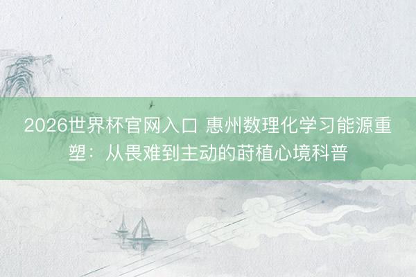 2026世界杯官网入口 惠州数理化学习能源重塑：从畏难到主动的莳植心境科普