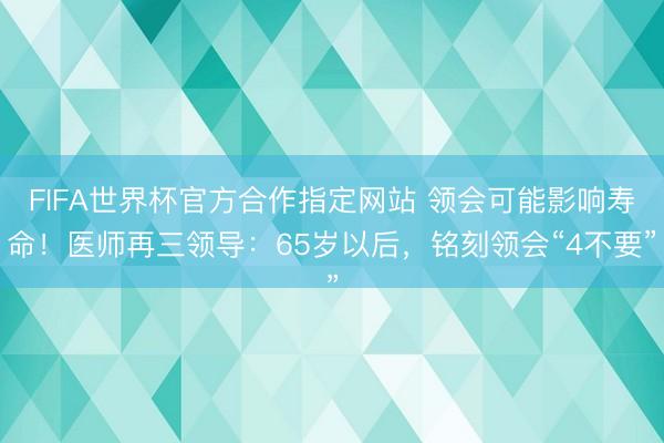 FIFA世界杯官方合作指定网站 领会可能影响寿命!医师再三领导:65岁以后,铭刻领会“4不要”