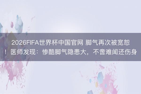 2026FIFA世界杯中国官网 脚气再次被宽恕!医师发现:惨酷脚气隐患大,不啻难闻还伤身