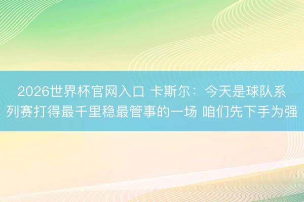 2026世界杯官网入口 卡斯尔：今天是球队系列赛打得最千里稳最管事的一场 咱们先下手为强