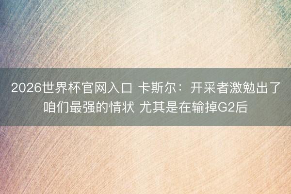 2026世界杯官网入口 卡斯尔：开采者激勉出了咱们最强的情状 尤其是在输掉G2后