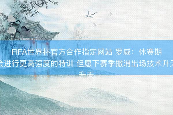FIFA世界杯官方合作指定网站 罗威：休赛期会进行更高强度的特训 但愿下赛季撤消出场技术升天