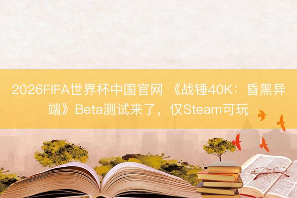 2026FIFA世界杯中国官网 《战锤40K：昏黑异端》Beta测试来了，仅Steam可玩
